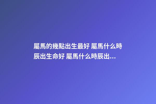 屬馬的幾點出生最好 屬馬什么時辰出生命好 屬馬什么時辰出生好屬馬的幾點出生有福氣-第1張-觀點-玄機派